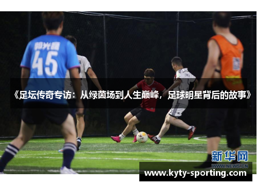 《足坛传奇专访：从绿茵场到人生巅峰，足球明星背后的故事》