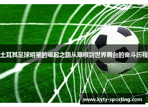 土耳其足球明星的崛起之路从草根到世界舞台的奋斗历程