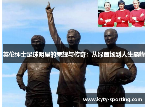 英伦绅士足球明星的荣耀与传奇：从绿茵场到人生巅峰