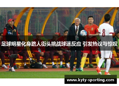 足球明星化身路人街头挑战球迷反应 引发热议与惊叹