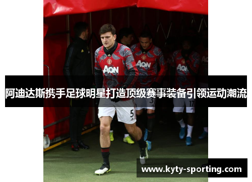 阿迪达斯携手足球明星打造顶级赛事装备引领运动潮流