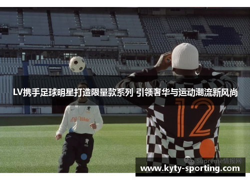 LV携手足球明星打造限量款系列 引领奢华与运动潮流新风尚