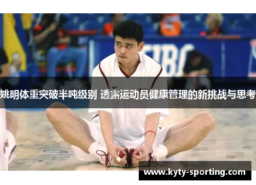 姚明体重突破半吨级别 透露运动员健康管理的新挑战与思考