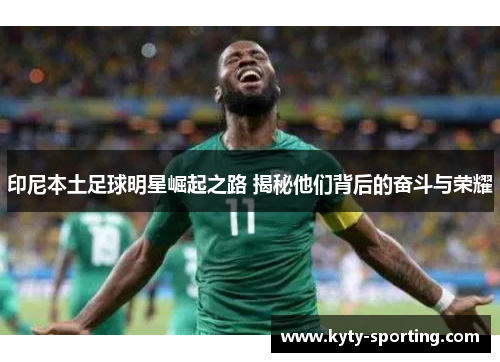 印尼本土足球明星崛起之路 揭秘他们背后的奋斗与荣耀