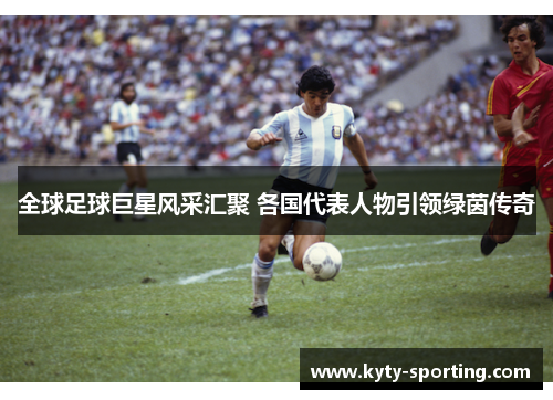 全球足球巨星风采汇聚 各国代表人物引领绿茵传奇