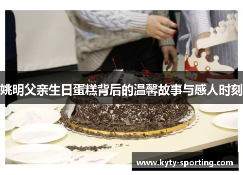姚明父亲生日蛋糕背后的温馨故事与感人时刻