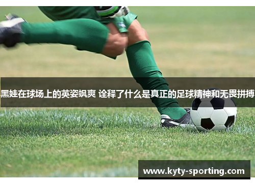 黑娃在球场上的英姿飒爽 诠释了什么是真正的足球精神和无畏拼搏