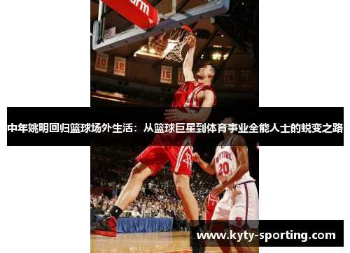 中年姚明回归篮球场外生活：从篮球巨星到体育事业全能人士的蜕变之路
