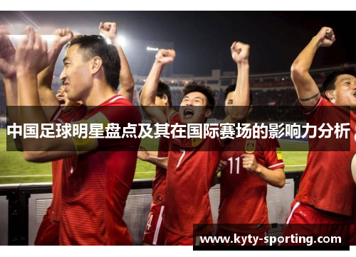 中国足球明星盘点及其在国际赛场的影响力分析