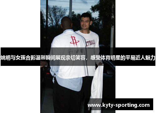 姚明与女孩合影温馨瞬间展现亲切笑容，感受体育明星的平易近人魅力