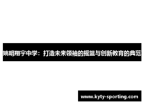 姚明翔宇中学：打造未来领袖的摇篮与创新教育的典范