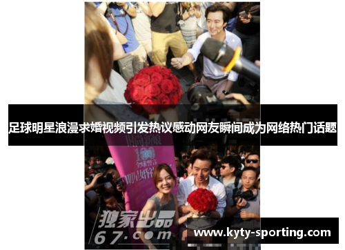 足球明星浪漫求婚视频引发热议感动网友瞬间成为网络热门话题