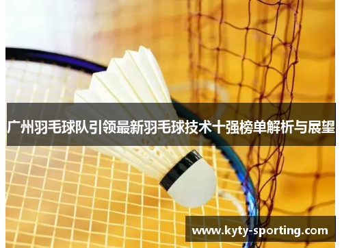 广州羽毛球队引领最新羽毛球技术十强榜单解析与展望