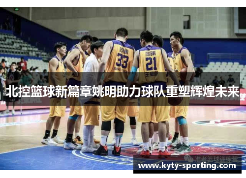 北控篮球新篇章姚明助力球队重塑辉煌未来