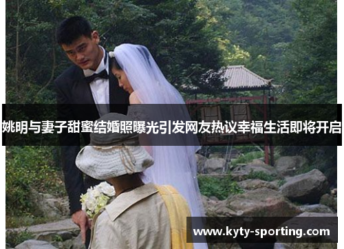 姚明与妻子甜蜜结婚照曝光引发网友热议幸福生活即将开启