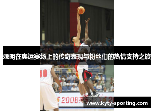 姚明在奥运赛场上的传奇表现与粉丝们的热情支持之旅