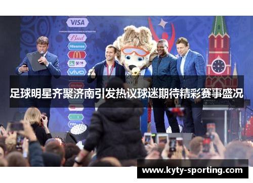 足球明星齐聚济南引发热议球迷期待精彩赛事盛况