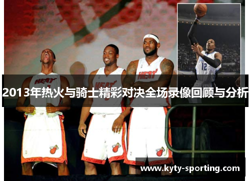 2013年热火与骑士精彩对决全场录像回顾与分析