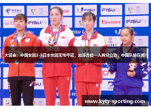 大运会：中国女团2-3日本女团无缘夺冠，出泽杏佳一人两分立功，中国队输在哪？