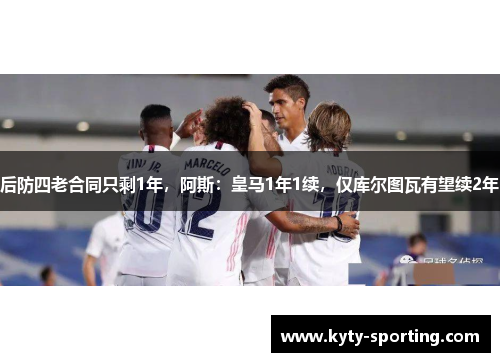 后防四老合同只剩1年，阿斯：皇马1年1续，仅库尔图瓦有望续2年