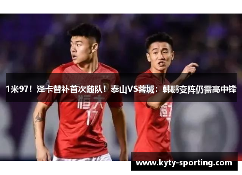 1米97！泽卡替补首次随队！泰山VS蓉城：韩鹏变阵仍需高中锋