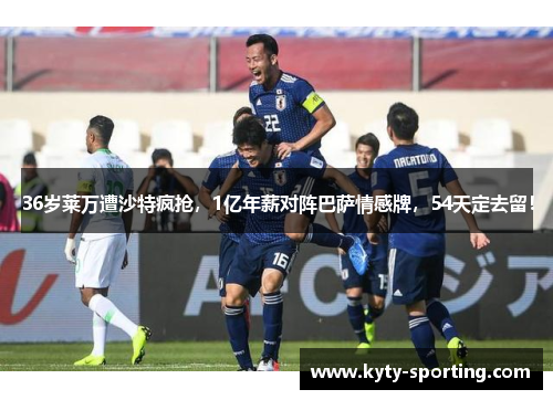 36岁莱万遭沙特疯抢，1亿年薪对阵巴萨情感牌，54天定去留！