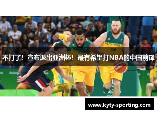 不打了！宣布退出亚洲杯！最有希望打NBA的中国前锋