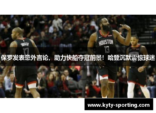 保罗发表意外言论，助力快船夺冠前景！哈登沉默震惊球迷