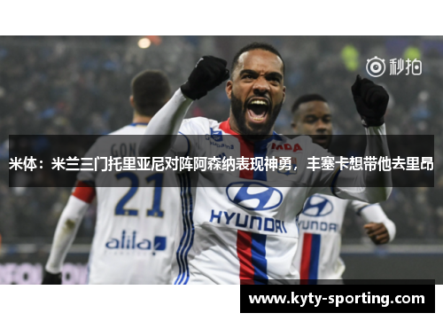 米体：米兰三门托里亚尼对阵阿森纳表现神勇，丰塞卡想带他去里昂