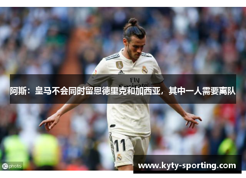 阿斯：皇马不会同时留恩德里克和加西亚，其中一人需要离队