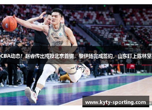 CBA动态！赵睿传出或投北京首钢，黎伊扬完成签约，山东盯上陈林坚
